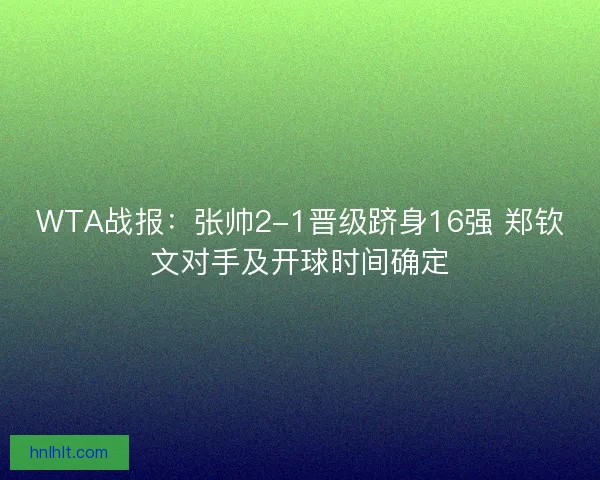 WTA战报：张帅2-1晋级跻身16强 郑钦文对手及开球时间确定