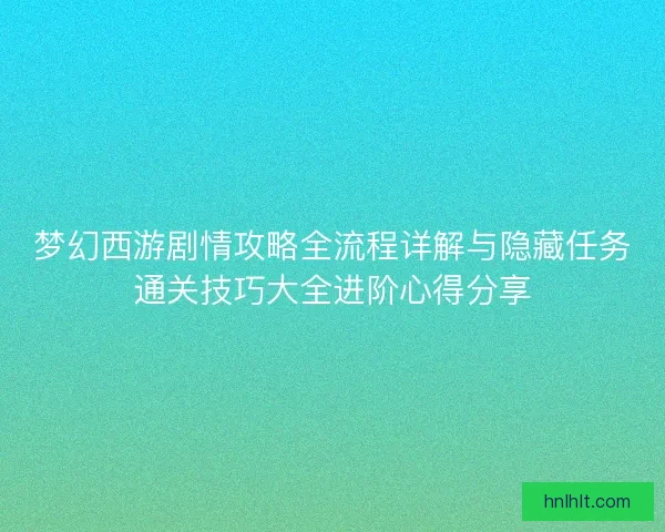 梦幻西游剧情攻略全流程详解与隐藏任务通关技巧大全进阶心得分享 梦幻西游剧情攻略全流程详解与隐藏任务通关技巧大全进阶心得分享