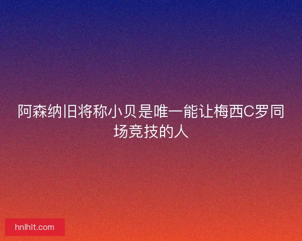 阿森纳旧将称小贝是唯一能让梅西C罗同场竞技的人 阿森纳旧将称小贝是唯一能让梅西C罗同场竞技的人