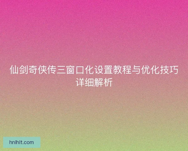 仙剑奇侠传三窗口化设置教程与优化技巧详细解析