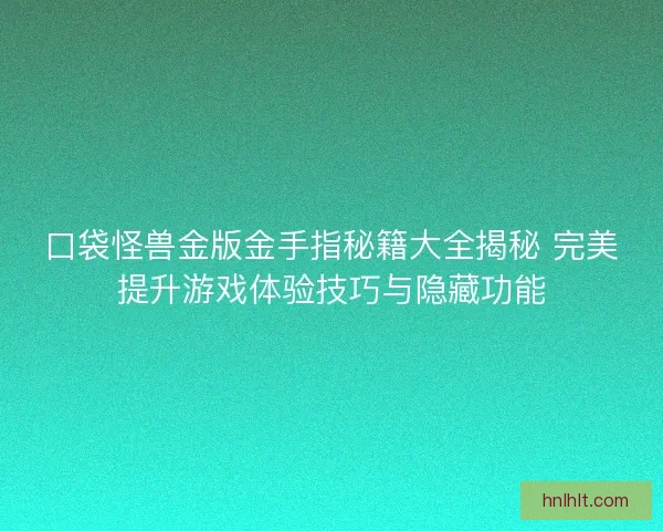 口袋怪兽金版金手指秘籍大全揭秘 完美提升游戏体验技巧与隐藏功能