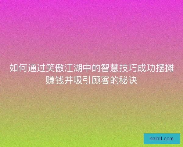 如何通过笑傲江湖中的智慧技巧成功摆摊赚钱并吸引顾客的秘诀
