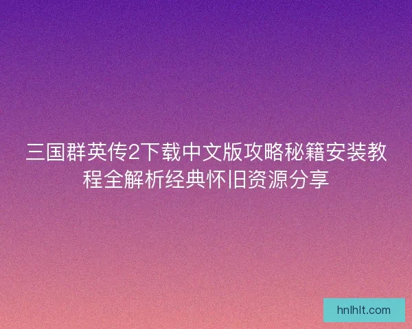 三国群英传2下载中文版攻略秘籍安装教程全解析经典怀旧资源分享 三国群英传2下载中文版攻略秘籍安装教程全解析经典怀旧资源分享