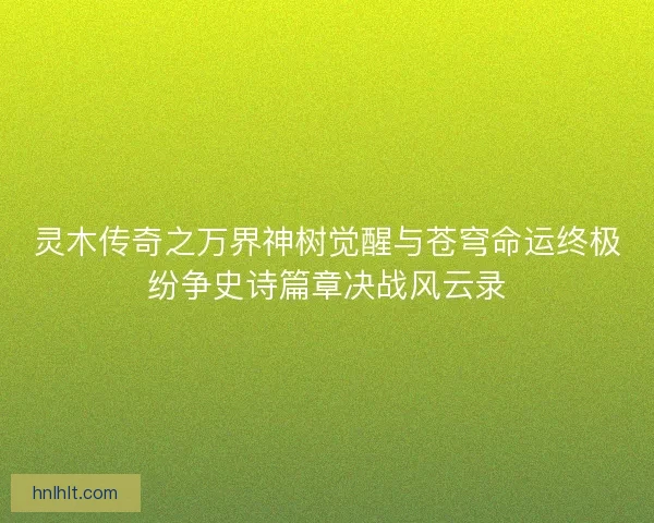灵木传奇之万界神树觉醒与苍穹命运终极纷争史诗篇章决战风云录 灵木传奇之万界神树觉醒与苍穹命运终极纷争史诗篇章决战风云录