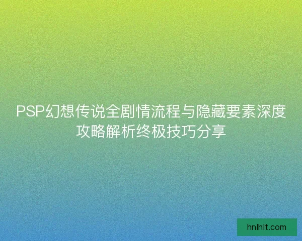 PSP幻想传说全剧情流程与隐藏要素深度攻略解析终极技巧分享