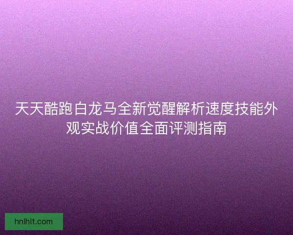 天天酷跑白龙马全新觉醒解析速度技能外观实战价值全面评测指南