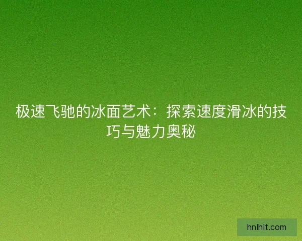 极速飞驰的冰面艺术：探索速度滑冰的技巧与魅力奥秘
