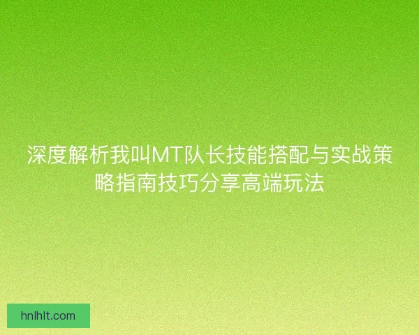 深度解析我叫MT队长技能搭配与实战策略指南技巧分享高端玩法 深度解析我叫MT队长技能搭配与实战策略指南技巧分享高端玩法