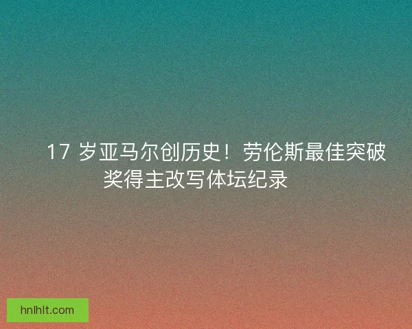 🏆17 岁亚马尔创历史！劳伦斯最佳突破奖得主改写体坛纪录🏆