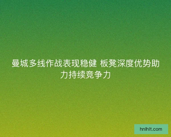 曼城多线作战表现稳健 板凳深度优势助力持续竞争力