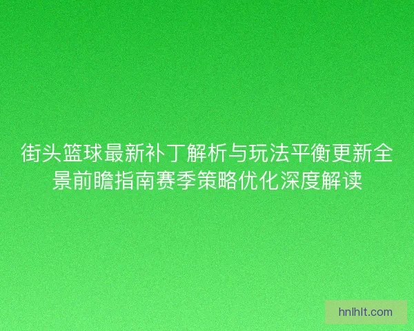 街头篮球最新补丁解析与玩法平衡更新全景前瞻指南赛季策略优化深度解读