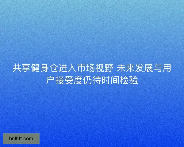 共享健身仓进入市场视野 未来发展与用户接受度仍待时间检验