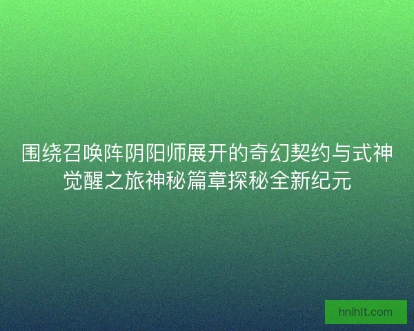 围绕召唤阵阴阳师展开的奇幻契约与式神觉醒之旅神秘篇章探秘全新纪元 围绕召唤阵阴阳师展开的奇幻契约与式神觉醒之旅神秘篇章探秘全新纪元