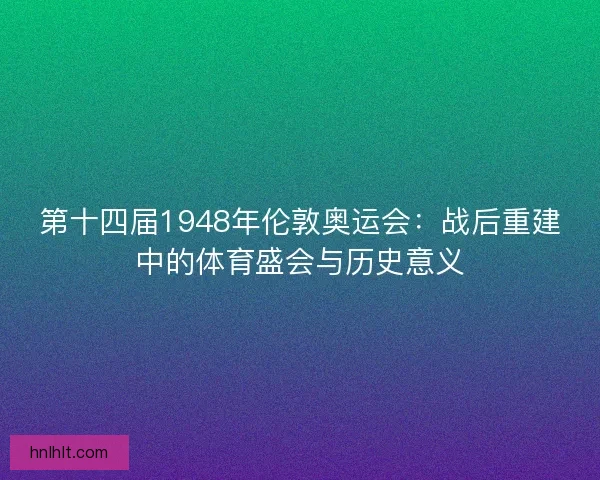 第十四届1948年伦敦奥运会:战后重建中的体育盛会与历史意义 第十四届1948年伦敦奥运会:战后重建中的体育盛会与历史意义