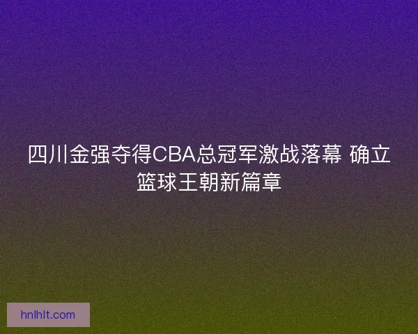 四川金强夺得CBA总冠军激战落幕 确立篮球王朝新篇章 四川金强夺得CBA总冠军激战落幕 确立篮球王朝新篇章
