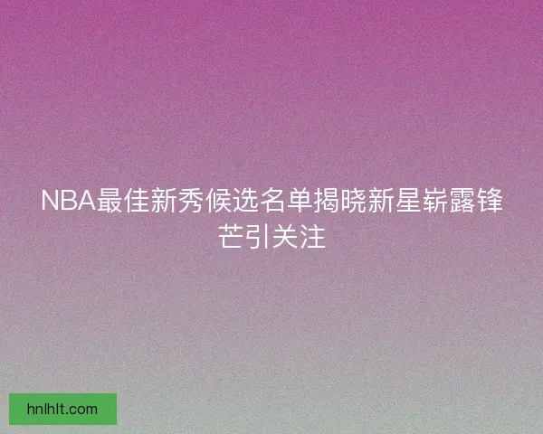 NBA最佳新秀候选名单揭晓新星崭露锋芒引关注 NBA最佳新秀候选名单揭晓新星崭露锋芒引关注