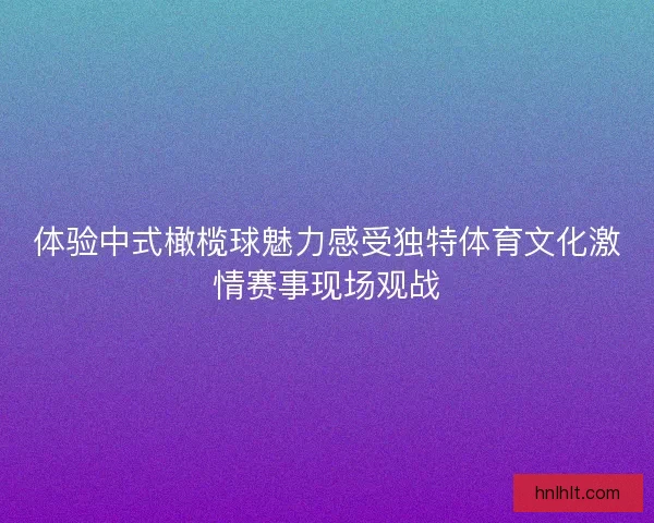 体验中式橄榄球魅力感受独特体育文化激情赛事现场观战