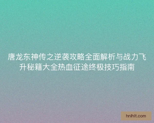 唐龙东神传之逆袭攻略全面解析与战力飞升秘籍大全热血征途终极技巧指南 唐龙东神传之逆袭攻略全面解析与战力飞升秘籍大全热血征途终极技巧指南