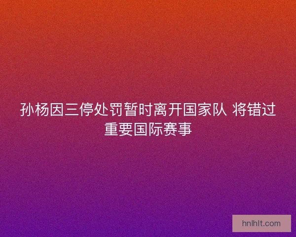 孙杨因三停处罚暂时离开国家队 将错过重要国际赛事 孙杨因三停处罚暂时离开国家队 将错过重要国际赛事