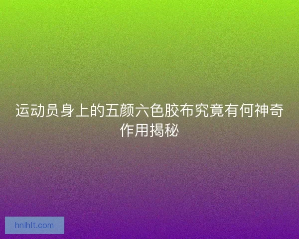 运动员身上的五颜六色胶布究竟有何神奇作用揭秘 运动员身上的五颜六色胶布究竟有何神奇作用揭秘
