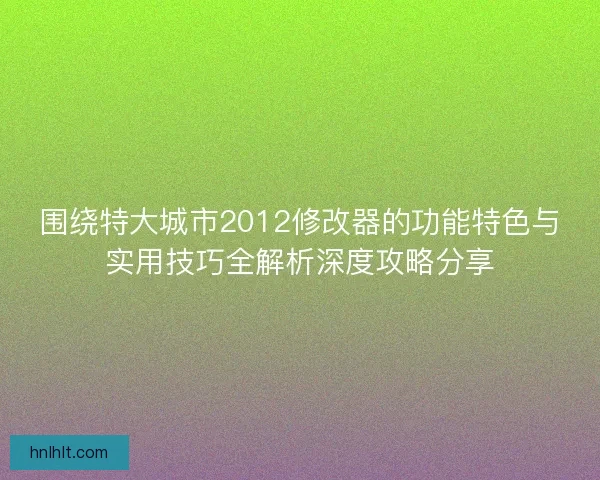 围绕特大城市2012修改器的功能特色与实用技巧全解析深度攻略分享