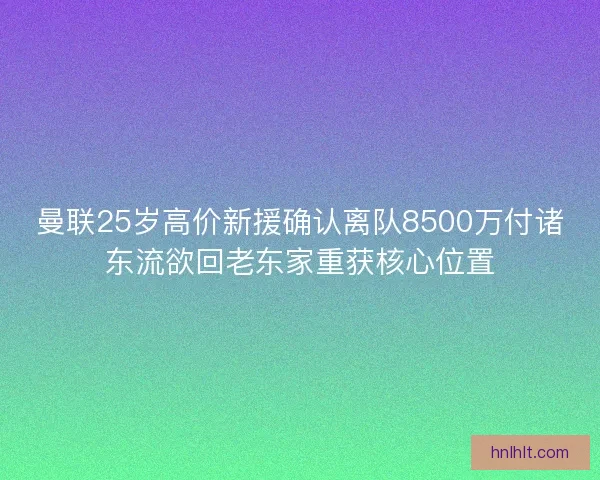 曼联25岁高价新援确认离队8500万付诸东流欲回老东家重获核心位置