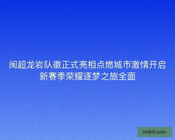 闽超龙岩队徽正式亮相点燃城市激情开启新赛季荣耀逐梦之旅全面