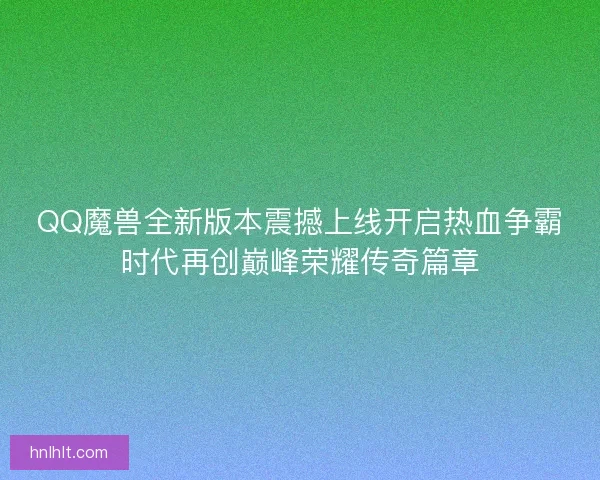 QQ魔兽全新版本震撼上线开启热血争霸时代再创巅峰荣耀传奇篇章 QQ魔兽全新版本震撼上线开启热血争霸时代再创巅峰荣耀传奇篇章