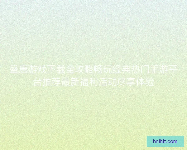 盛唐游戏下载全攻略畅玩经典热门手游平台推荐最新福利活动尽享体验